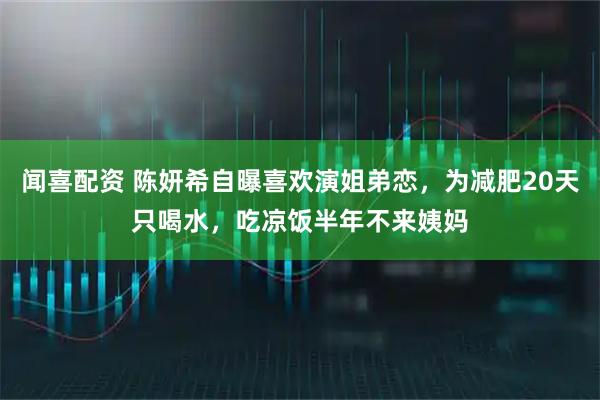 闻喜配资 陈妍希自曝喜欢演姐弟恋，为减肥20天只喝水，吃凉饭半年不来姨妈