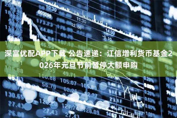 深富优配APP下载 公告速递：江信增利货币基金2026年元旦节前暂停大额申购