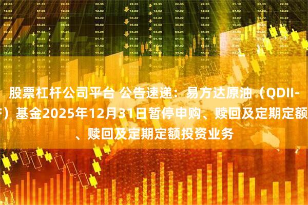 股票杠杆公司平台 公告速递：易方达原油（QDII-LOF-FOF）基金2025年12月31日暂停申购、赎回及定期定额投资业务