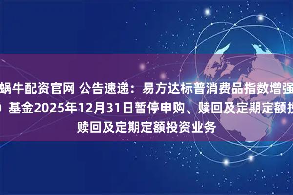 蜗牛配资官网 公告速递：易方达标普消费品指数增强（QDII）基金2025年12月31日暂停申购、赎回及定期定额投资业务