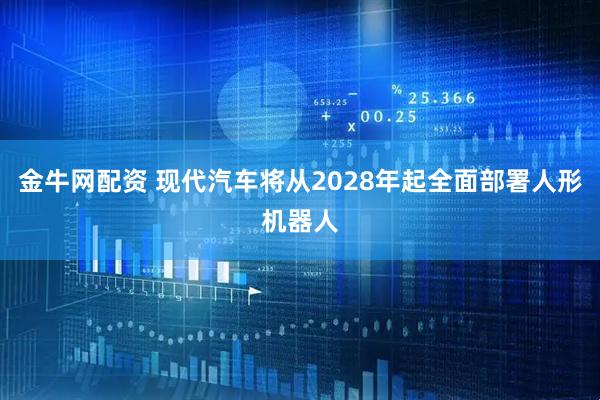 金牛网配资 现代汽车将从2028年起全面部署人形机器人