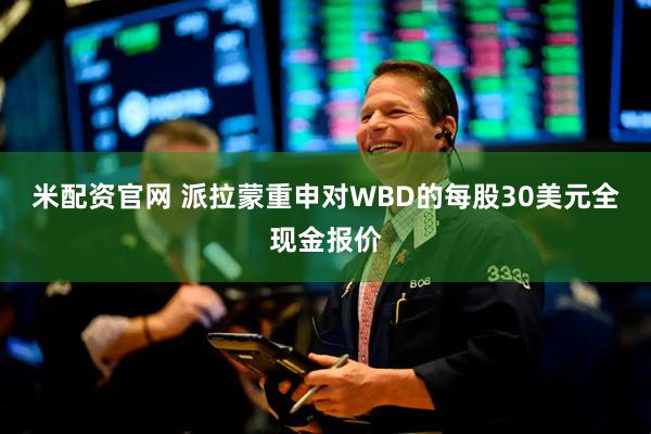 米配资官网 派拉蒙重申对WBD的每股30美元全现金报价