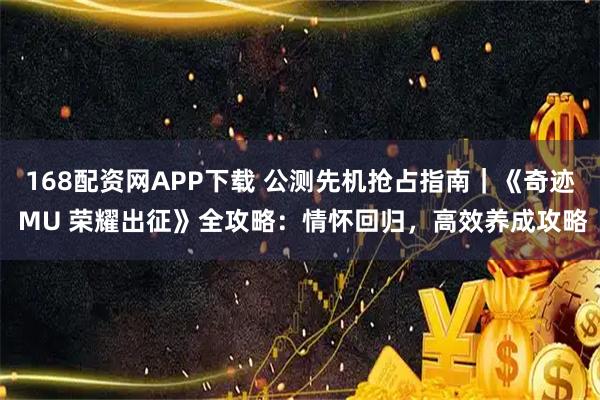 168配资网APP下载 公测先机抢占指南｜《奇迹 MU 荣耀出征》全攻略：情怀回归，高效养成攻略