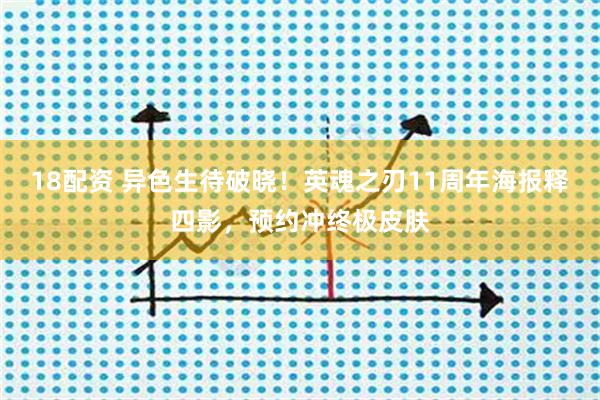 18配资 异色生待破晓！英魂之刃11周年海报释四影，预约冲终极皮肤