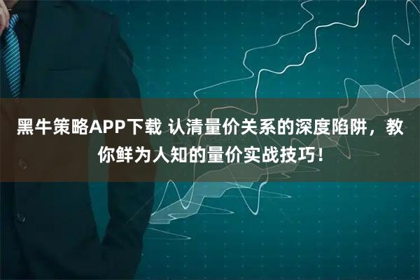 黑牛策略APP下载 认清量价关系的深度陷阱，教你鲜为人知的量价实战技巧！