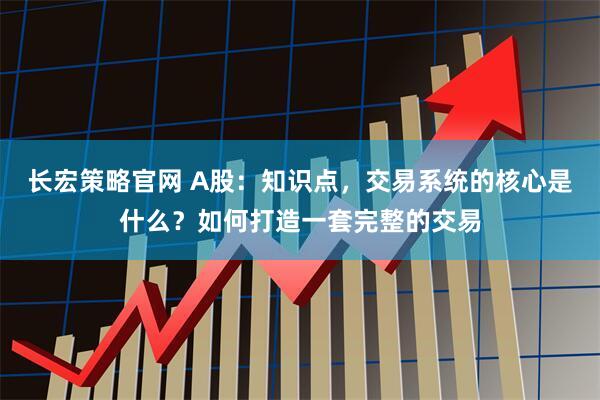 长宏策略官网 A股：知识点，交易系统的核心是什么？如何打造一套完整的交易
