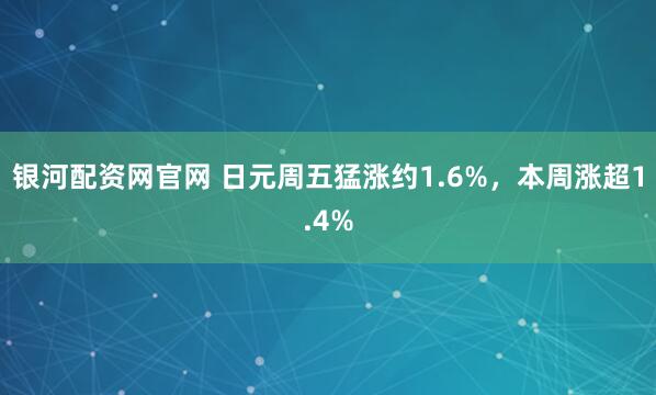 银河配资网官网 日元周五猛涨约1.6%，本周涨超1.4%