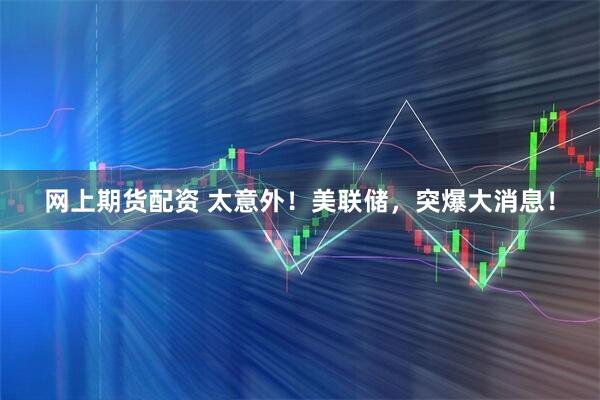 网上期货配资 太意外！美联储，突爆大消息！
