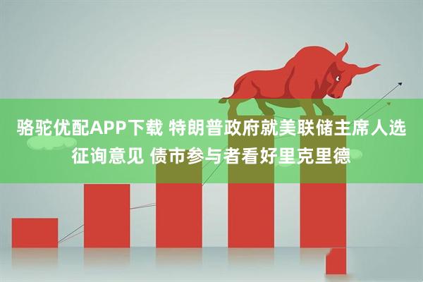 骆驼优配APP下载 特朗普政府就美联储主席人选征询意见 债市参与者看好里克里德