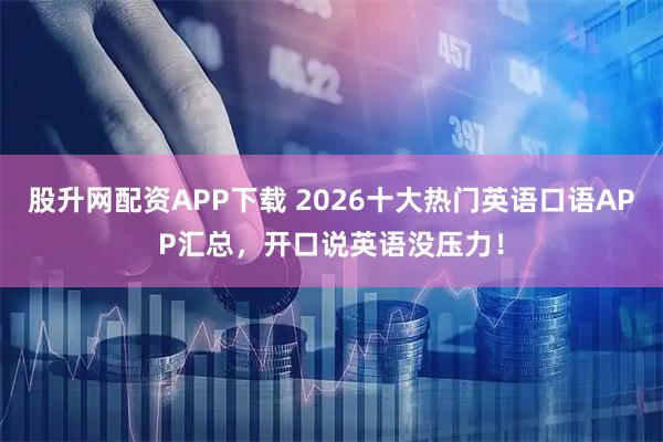 股升网配资APP下载 2026十大热门英语口语APP汇总，开口说英语没压力！