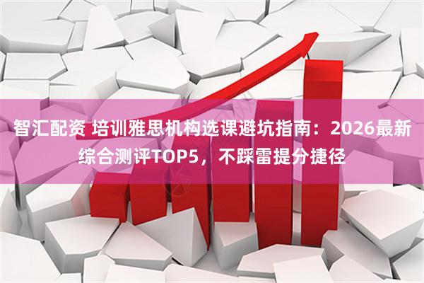 智汇配资 培训雅思机构选课避坑指南：2026最新综合测评TOP5，不踩雷提分捷径