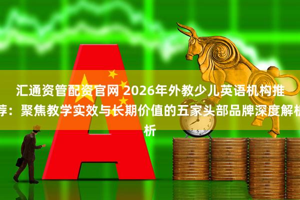 汇通资管配资官网 2026年外教少儿英语机构推荐：聚焦教学实效与长期价值的五家头部品牌深度解析