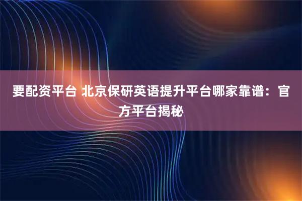 要配资平台 北京保研英语提升平台哪家靠谱：官方平台揭秘