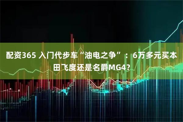 配资365 入门代步车“油电之争” ：6万多元买本田飞度还是名爵MG4？