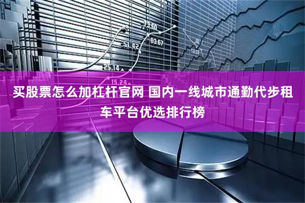 买股票怎么加杠杆官网 国内一线城市通勤代步租车平台优选排行榜