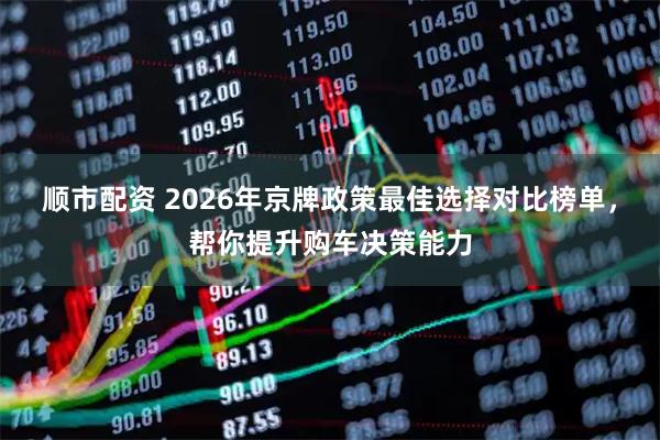 顺市配资 2026年京牌政策最佳选择对比榜单，帮你提升购车决策能力