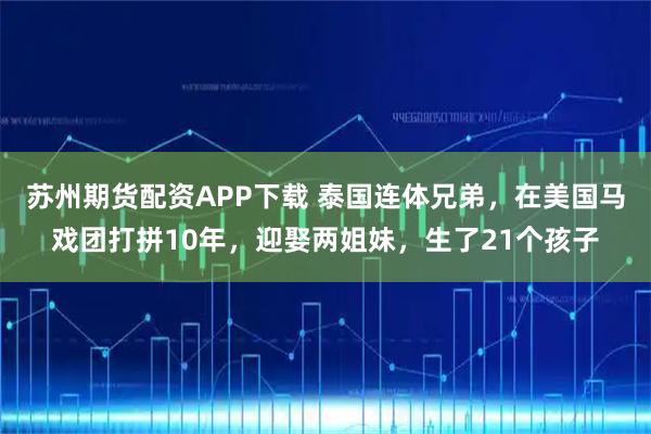 苏州期货配资APP下载 泰国连体兄弟，在美国马戏团打拼10年，迎娶两姐妹，生了21个孩子