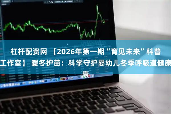 杠杆配资网 【2026年第一期“育见未来”科普工作室】 暖冬护苗：科学守护婴幼儿冬季呼吸道健康