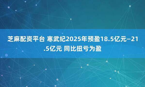 芝麻配资平台 寒武纪2025年预盈18.5亿元—21.5亿元 同比扭亏为盈