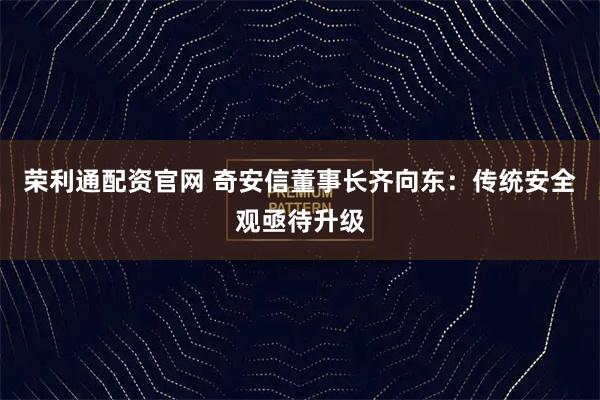 荣利通配资官网 奇安信董事长齐向东：传统安全观亟待升级