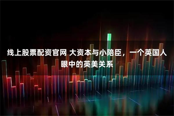 线上股票配资官网 大资本与小陪臣，一个英国人眼中的英美关系