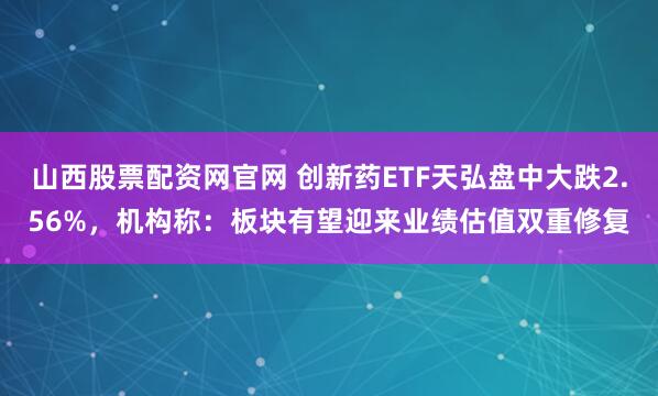 山西股票配资网官网 创新药ETF天弘盘中大跌2.56%，机构称：板块有望迎来业绩估值双重修复