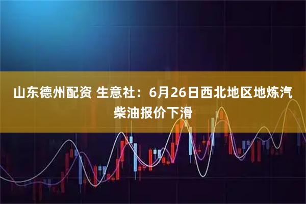 山东德州配资 生意社：6月26日西北地区地炼汽柴油报价下滑