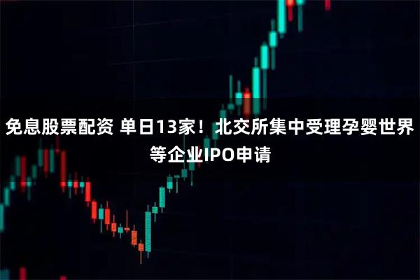 免息股票配资 单日13家！北交所集中受理孕婴世界等企业IPO申请