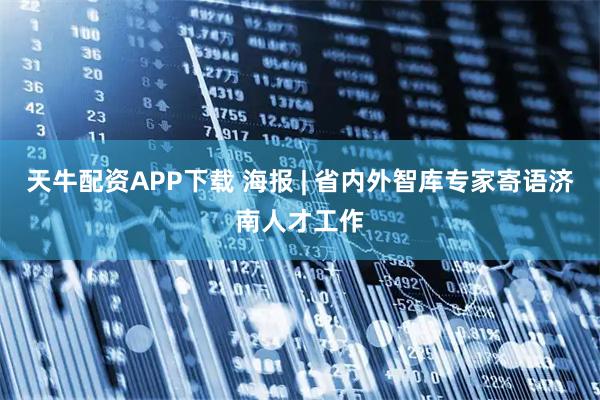 天牛配资APP下载 海报 | 省内外智库专家寄语济南人才工作