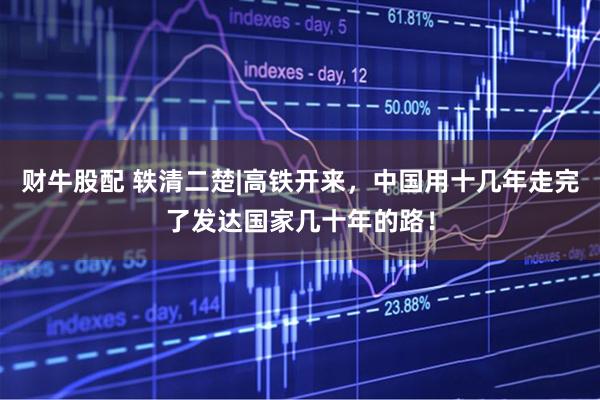 财牛股配 轶清二楚|高铁开来，中国用十几年走完了发达国家几十年的路！
