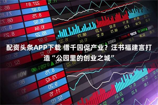 配资头条APP下载 借千园促产业？汪书福建言打造“公园里的创业之城”