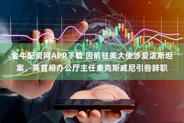 金牛配资网APP下载 因前驻美大使涉爱泼斯坦案，英首相办公厅主任麦克斯威尼引咎辞职