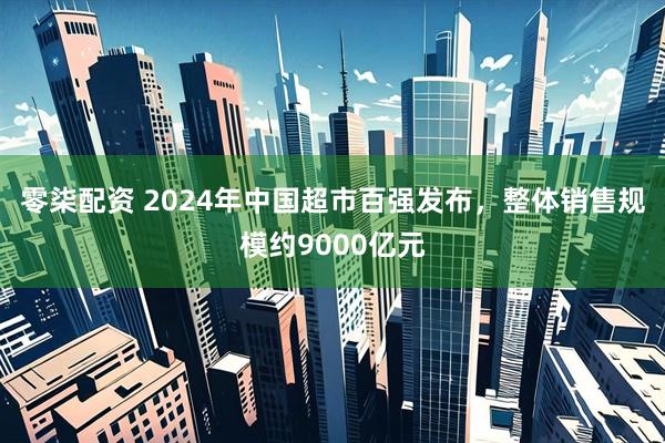 零柒配资 2024年中国超市百强发布，整体销售规模约9000亿元