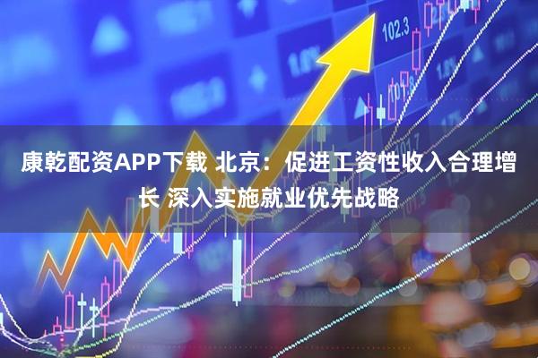 康乾配资APP下载 北京：促进工资性收入合理增长 深入实施就业优先战略