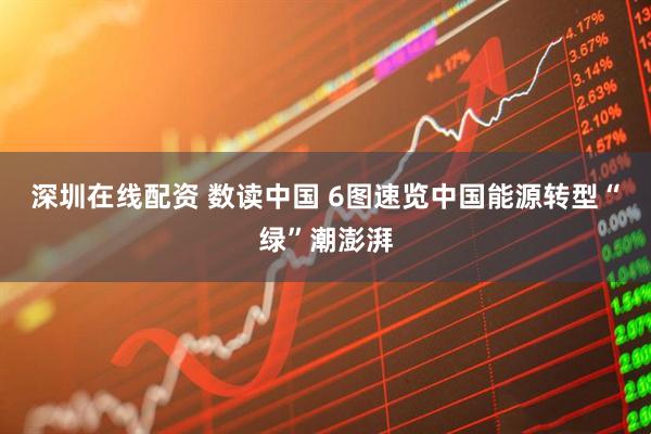 深圳在线配资 数读中国 6图速览中国能源转型“绿”潮澎湃