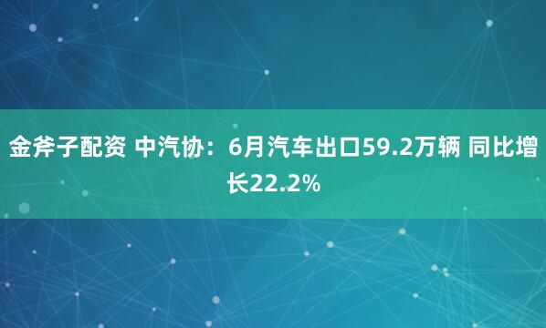 金斧子配资 中汽协：6月汽车出口59.2万辆 同比增长22.2%