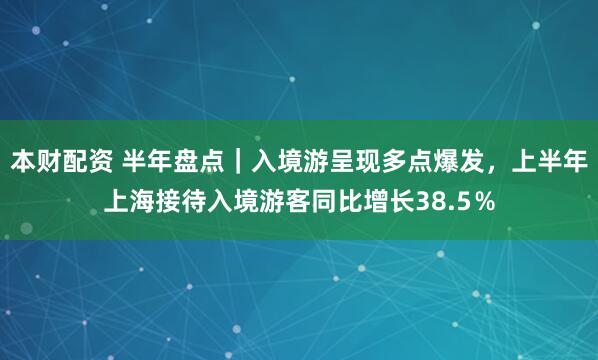 本财配资 半年盘点｜入境游呈现多点爆发，上半年上海接待入境游客同比增长38.5％