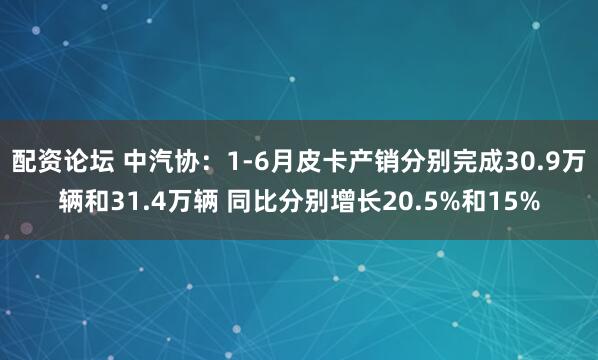 配资论坛 中汽协：1-6月皮卡产销分别完成30.9万辆和31.4万辆 同比分别增长20.5%和15%