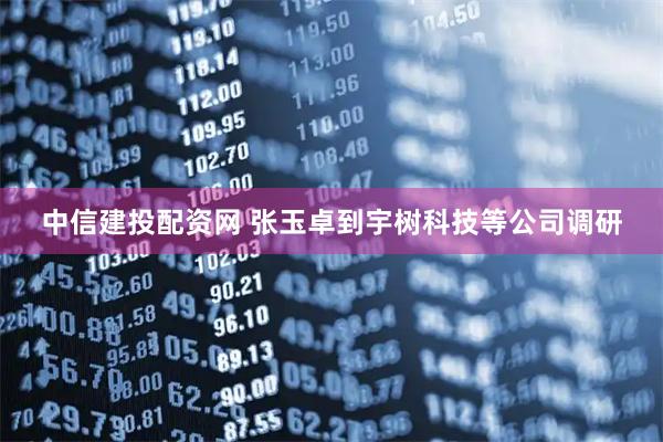 中信建投配资网 张玉卓到宇树科技等公司调研
