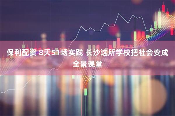 保利配资 8天51场实践 长沙这所学校把社会变成全景课堂
