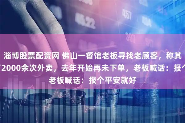 淄博股票配资网 佛山一餐馆老板寻找老顾客，称其5年内点了2000余次外卖，去年开始再未下单，老板喊话：报个平安就好