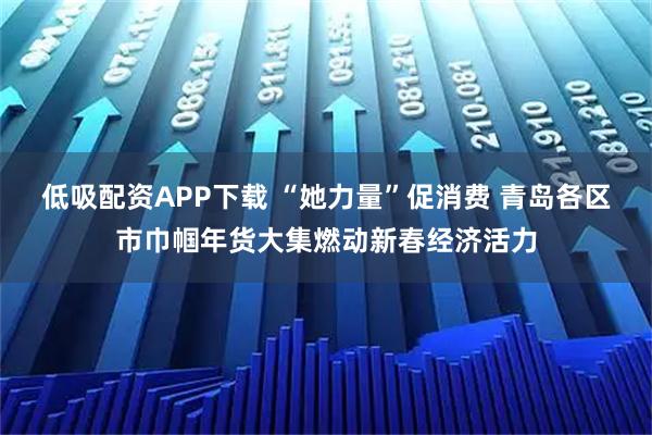 低吸配资APP下载 “她力量”促消费 青岛各区市巾帼年货大集燃动新春经济活力