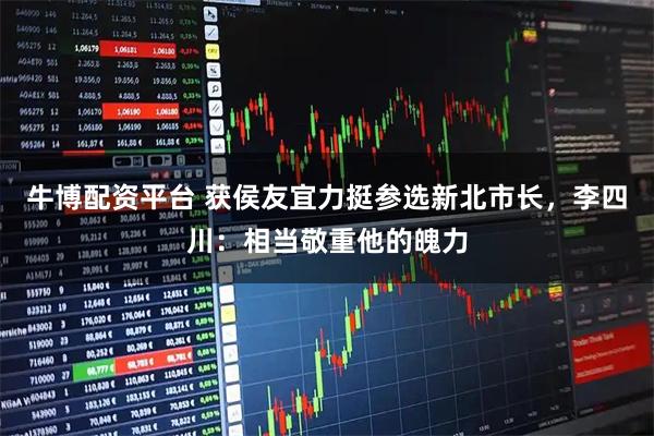 牛博配资平台 获侯友宜力挺参选新北市长，李四川：相当敬重他的魄力