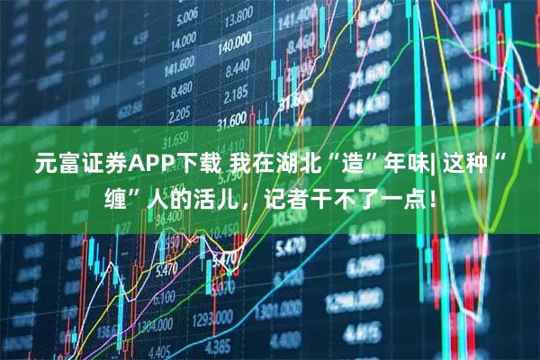 元富证券APP下载 我在湖北“造”年味| 这种“缠”人的活儿，记者干不了一点！