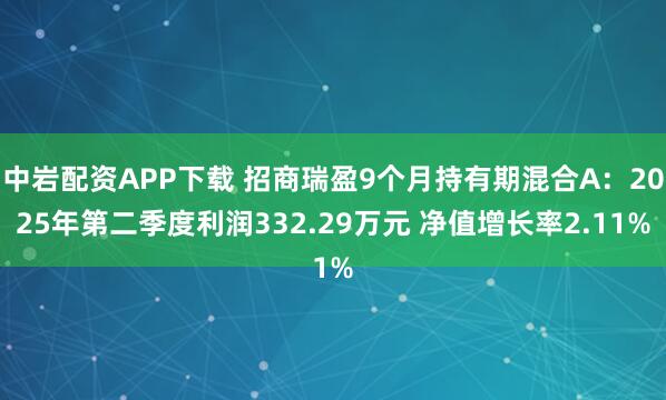 中岩配资APP下载 招商瑞盈9个月持有期混合A：2025年第二季度利润332.29万元 净值增长率2.11%