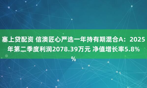 塞上贷配资 信澳匠心严选一年持有期混合A：2025年第二季度利润2078.39万元 净值增长率5.8%