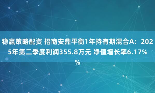 稳赢策略配资 招商安鼎平衡1年持有期混合A：2025年第二季度利润355.8万元 净值增长率6.17%