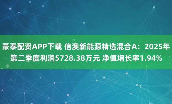 豪泰配资APP下载 信澳新能源精选混合A：2025年第二季度利润5728.38万元 净值增长率1.94%