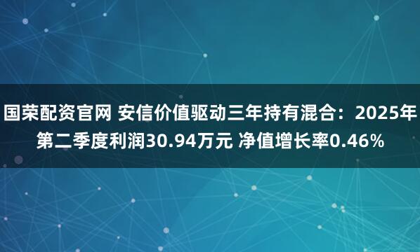 国荣配资官网 安信价值驱动三年持有混合：2025年第二季度利润30.94万元 净值增长率0.46%