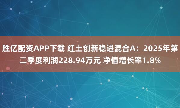 胜亿配资APP下载 红土创新稳进混合A：2025年第二季度利润228.94万元 净值增长率1.8%
